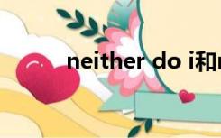 neither do i和me neither区别