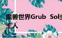 魔兽世界Grub  Sol坐标哪里抓？不头晕谢谢主人