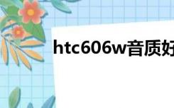 htc606w音质好吗（htc606w）