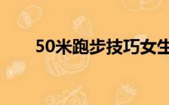 50米跑步技巧女生（50米跑步技巧）