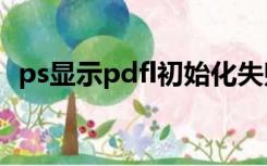 ps显示pdfl初始化失败（pdfl初始化失败）