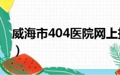 威海市404医院网上挂号（威海404医院官网）