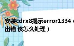 安装cdrx8提示error1334（CDRX4安装时提示序列号组件出错 该怎么处理）