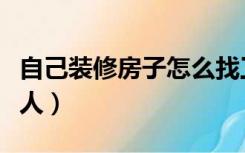 自己装修房子怎么找工人（自己装修怎么找工人）