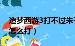 造梦西游3打不过朱子真（造梦西游3朱子真怎么打）