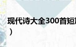 现代诗大全300首短篇（现代短诗大全300首）