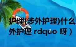 护理(涉外护理)什么意思（什么是 ldquo 涉外护理 rdquo 呀）