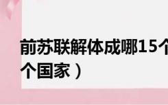 前苏联解体成哪15个国家（前苏联解体成几个国家）