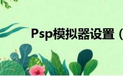 Psp模拟器设置（psp模拟器配置）