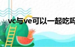 vc与ve可以一起吃吗（vc和ve能同时吃）