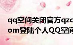 qq空间关闭官方qzone（进入qqzone qq com登陆个人QQ空间）