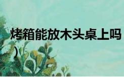 烤箱能放木头桌上吗（烤箱可以放在木桌上吗）