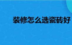 装修怎么选瓷砖好（装修怎么选瓷砖）