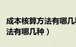 成本核算方法有哪几种核算方法（成本核算方法有哪几种）