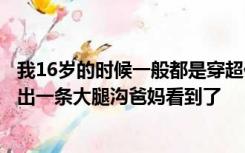 我16岁的时候一般都是穿超低腰的裤子不穿内裤我蹲下来露出一条大腿沟爸妈看到了