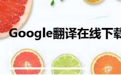 Google翻译在线下载（google翻译在线）