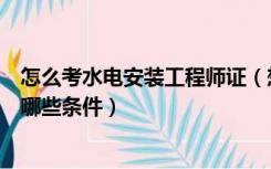 怎么考水电安装工程师证（想考建筑水电安装工程师证需要哪些条件）