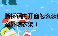 断桥铝内开窗怎么装窗帘（断桥铝窗怎么安装室外晾衣架）