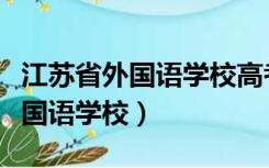 江苏省外国语学校高考一本录取率（江苏省外国语学校）