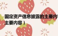 固定资产信息披露的主要内容有哪些（固定资产信息披露的主要内容）