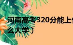 河南高考320分能上什么大学（320分能上什么大学）