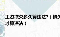 工资拖欠多久算违法?（拖欠工资算违法劳动法么 拖欠多久才算违法）