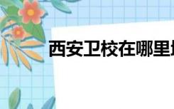 西安卫校在哪里地址（西安卫校）