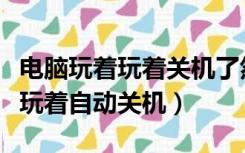 电脑玩着玩着关机了然后打不开了（电脑玩着玩着自动关机）