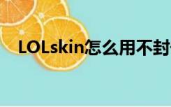 LOLskin怎么用不封号（lol skin怎么用）