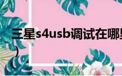 三星s4usb调试在哪里（s4怎么打开usb调试）