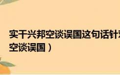 实干兴邦空谈误国这句话针对的不良领导作风是（实干兴邦空谈误国）