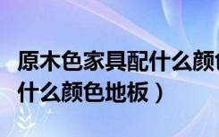 原木色家具配什么颜色地板好（原木色家具配什么颜色地板）