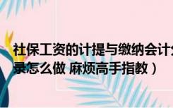 社保工资的计提与缴纳会计分录（计提社保和工资的会计分录怎么做 麻烦高手指教）