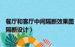 餐厅和客厅中间隔断效果图（客厅和餐厅之间的中间怎么做隔断设计）