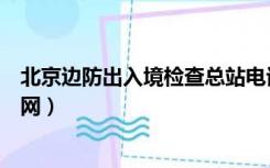 北京边防出入境检查总站电话（北京出入境边防检查总站官网）