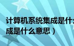 计算机系统集成是什么意思呀（计算机系统集成是什么意思）