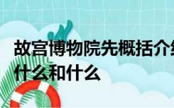 故宫博物院先概括介绍了故宫的什么以及它的什么和什么