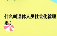 什么叫退休人员社会化管理（退休人员社会化管理是什么意思）