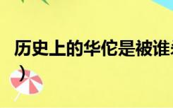 历史上的华佗是被谁杀死的（华佗是怎么死的）