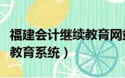 福建会计继续教育网站（福建会计信息网继续教育系统）