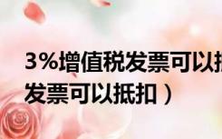 3%增值税发票可以抵扣吗（3 的增值税专用发票可以抵扣）