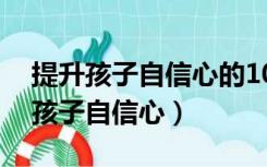 提升孩子自信心的10个有效方法（如何培养孩子自信心）