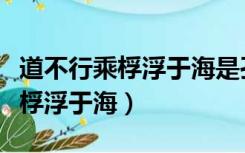 道不行乘桴浮于海是孔子对谁说的（道不行乘桴浮于海）