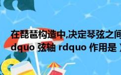 在琵琶构造中,决定琴弦之间距离的部位叫做（琵琶顶部的 ldquo 弦轴 rdquo 作用是）