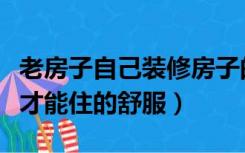 老房子自己装修房子的步骤（老房子怎么装修才能住的舒服）