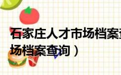 石家庄人才市场档案查询官网（石家庄人才市场档案查询）