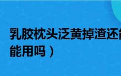 乳胶枕头泛黄掉渣还能用吗（乳胶枕变黄掉渣能用吗）