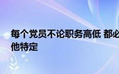 每个党员不论职务高低 都必须编入党的一个支部 小组或其他特定