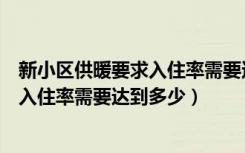 新小区供暖要求入住率需要达到多少合格（新小区供暖要求入住率需要达到多少）