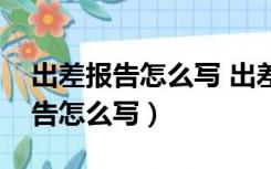 出差报告怎么写 出差报告范文财务（出差报告怎么写）